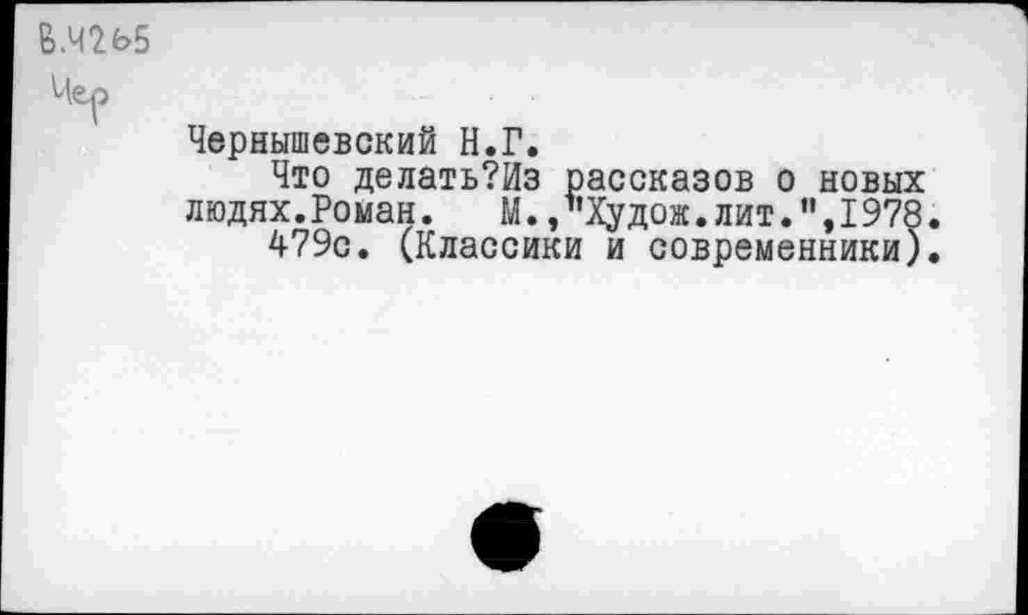 ﻿В.Ч265
Чер
Чернышевский Н.Г.
Что делать?Из рассказов о новых людях.Роман.	М.,ъХудож.лит.I978
479с. (Классики и современники)